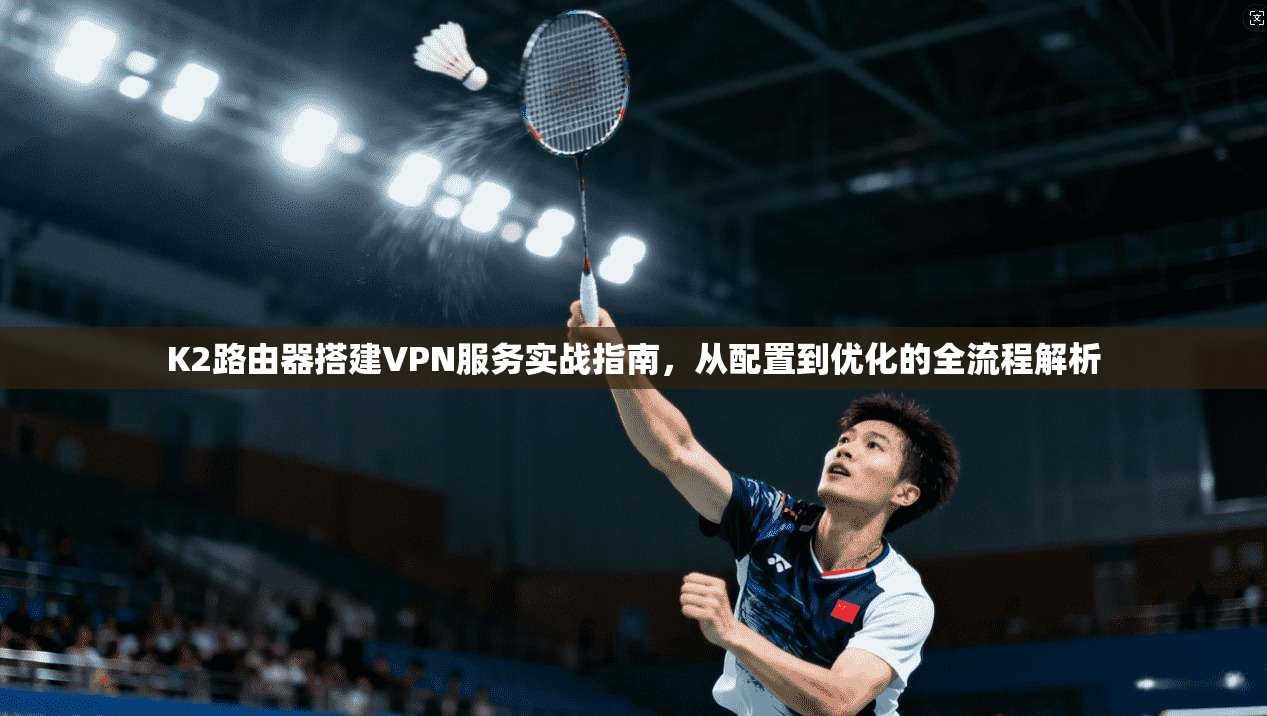 K2路由器搭建VPN服务实战指南，从配置到优化的全流程解析