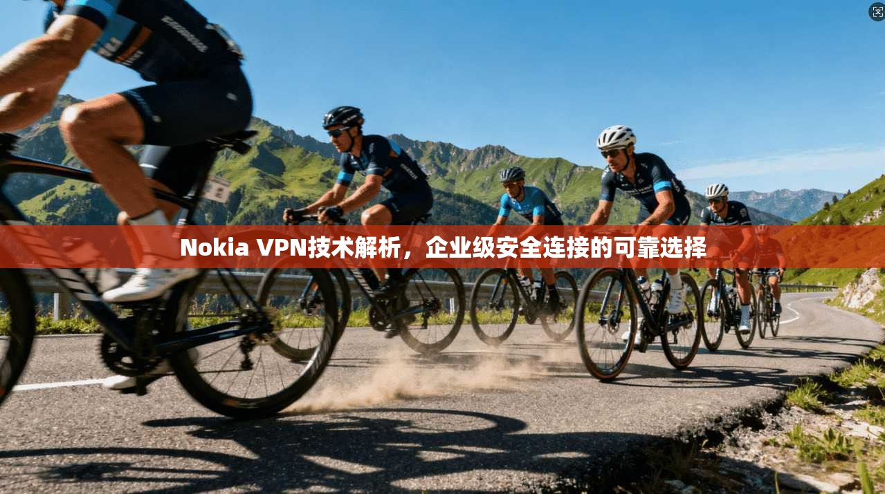 Nokia VPN技术解析，企业级安全连接的可靠选择