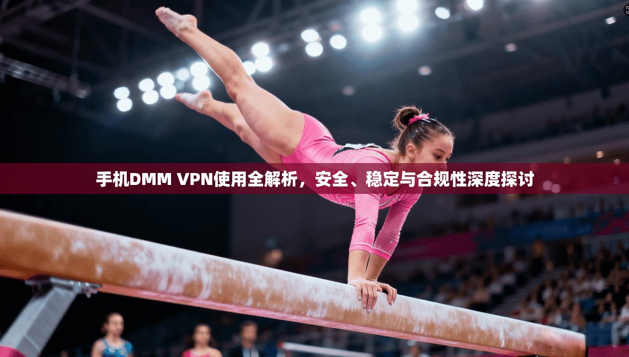 手机DMM VPN使用全解析，安全、稳定与合规性深度探讨