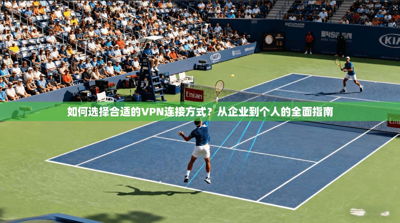 如何选择合适的VPN连接方式？从企业到个人的全面指南