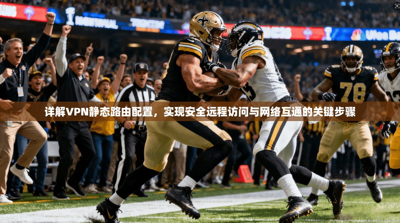 详解VPN静态路由配置，实现安全远程访问与网络互通的关键步骤