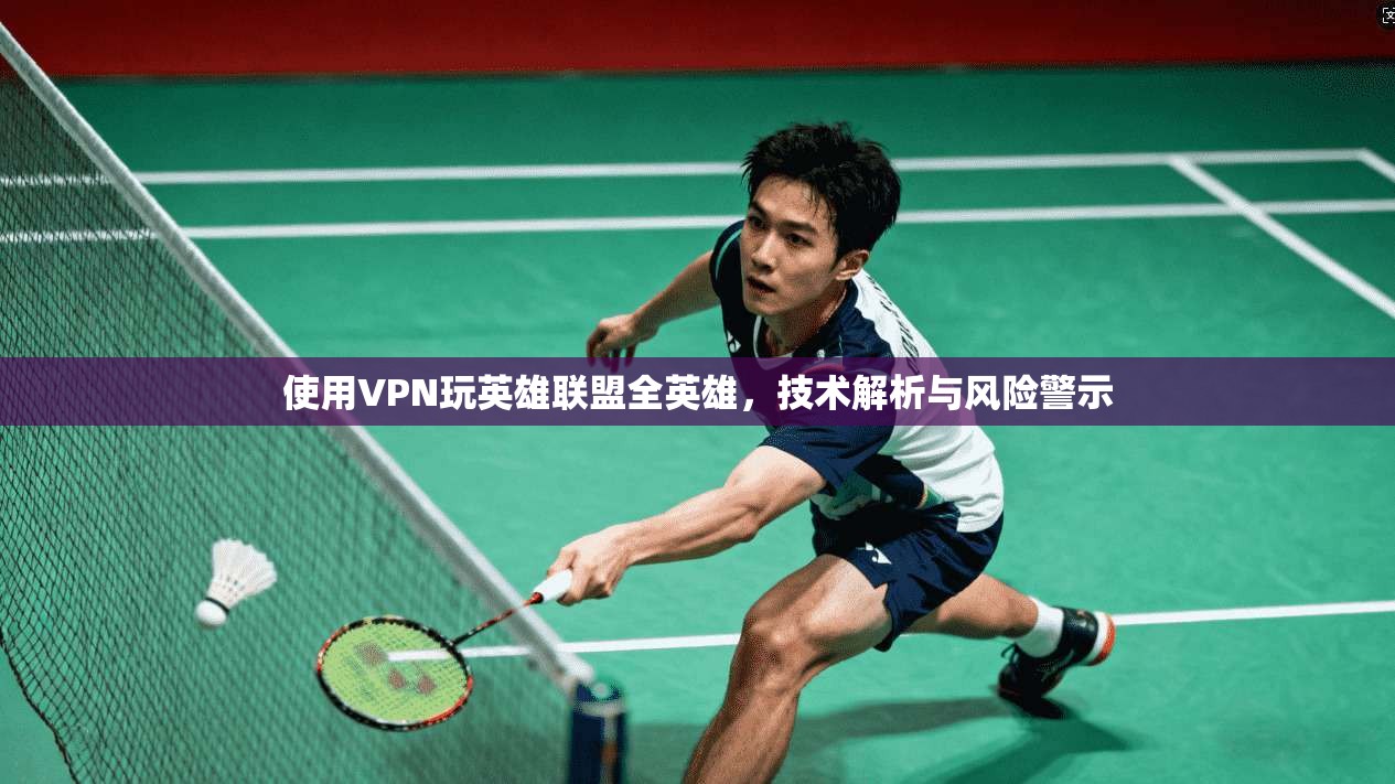 使用VPN玩英雄联盟全英雄，技术解析与风险警示