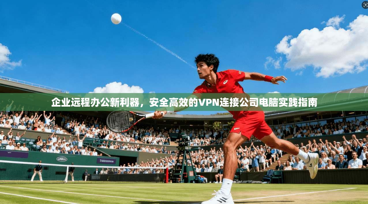 企业远程办公新利器，安全高效的VPN连接公司电脑实践指南