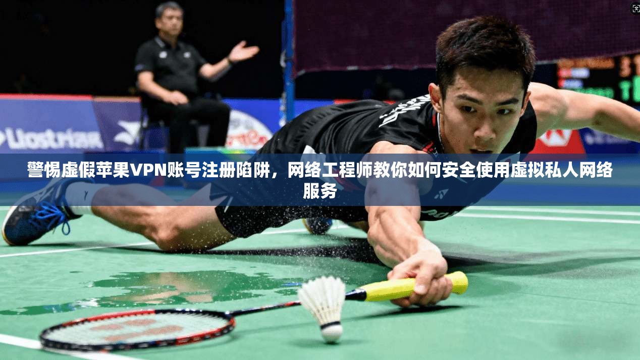 警惕虚假苹果VPN账号注册陷阱，网络工程师教你如何安全使用虚拟私人网络服务