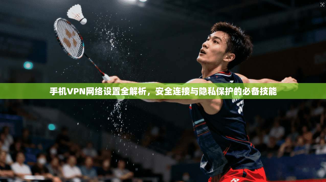 手机VPN网络设置全解析，安全连接与隐私保护的必备技能