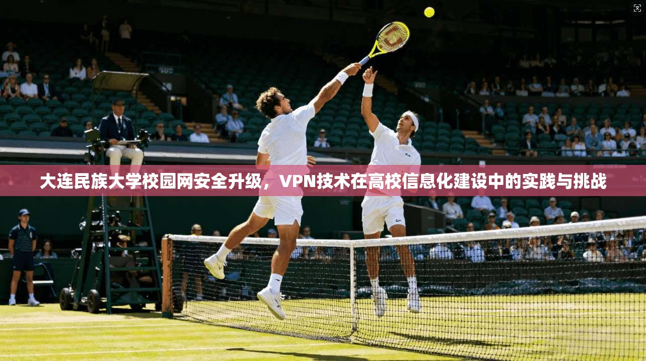 大连民族大学校园网安全升级，VPN技术在高校信息化建设中的实践与挑战