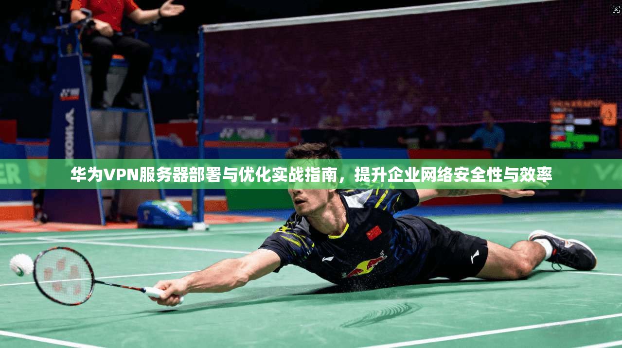 华为VPN服务器部署与优化实战指南，提升企业网络安全性与效率