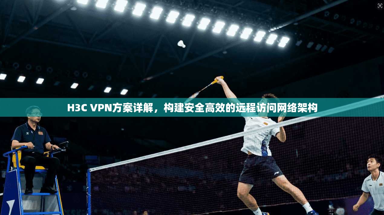 H3C VPN方案详解，构建安全高效的远程访问网络架构