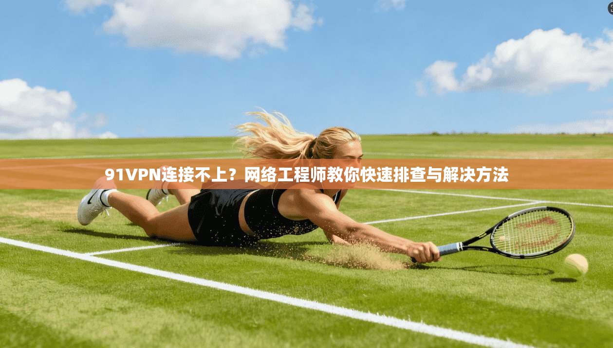 91VPN连接不上？网络工程师教你快速排查与解决方法