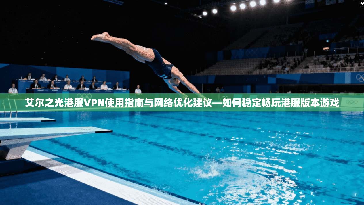 艾尔之光港服VPN使用指南与网络优化建议—如何稳定畅玩港服版本游戏