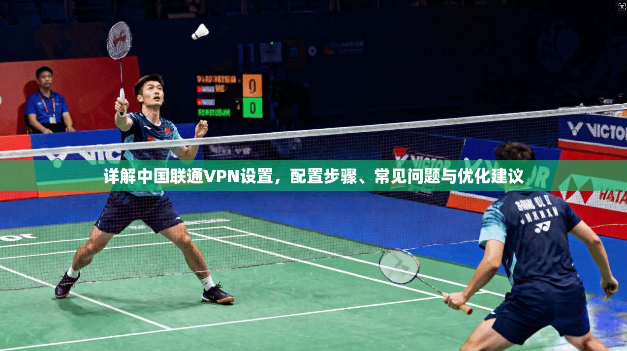 详解中国联通VPN设置，配置步骤、常见问题与优化建议