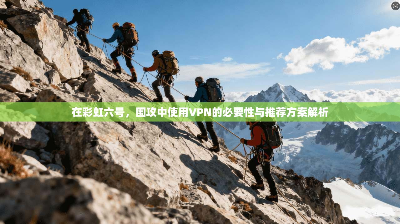 在彩虹六号，围攻中使用VPN的必要性与推荐方案解析
