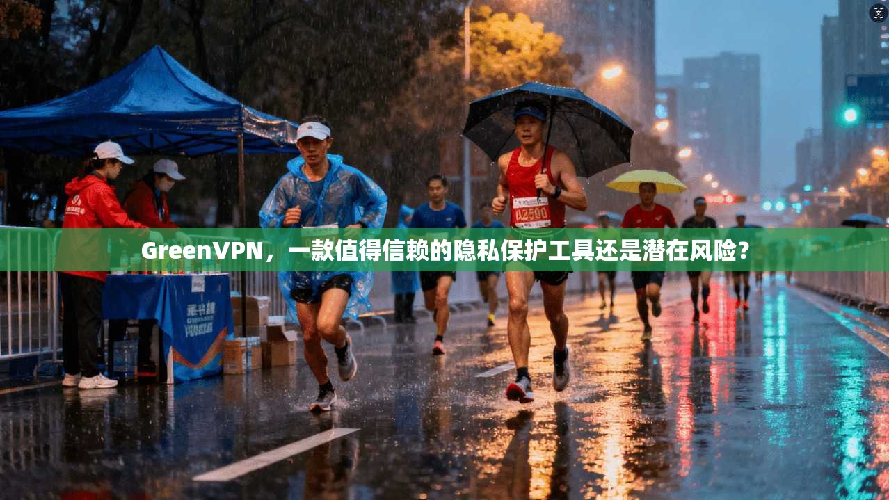 GreenVPN，一款值得信赖的隐私保护工具还是潜在风险？
