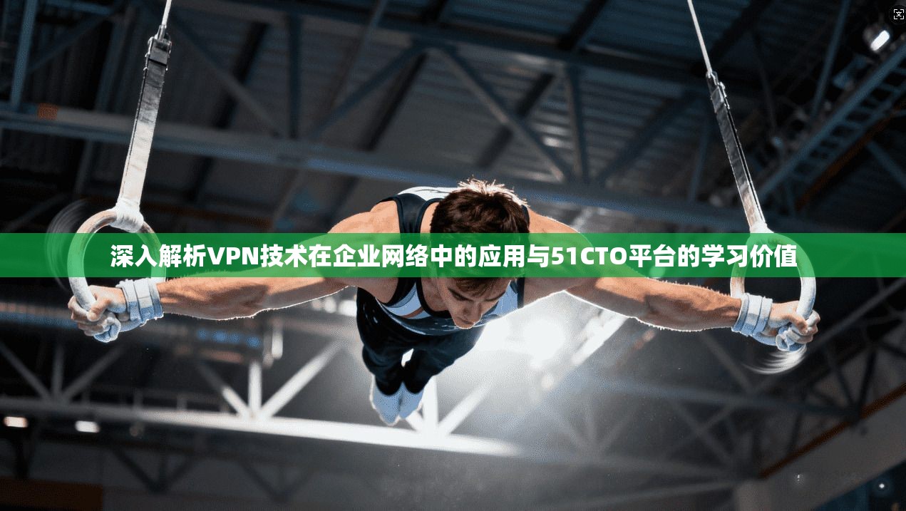 深入解析VPN技术在企业网络中的应用与51CTO平台的学习价值