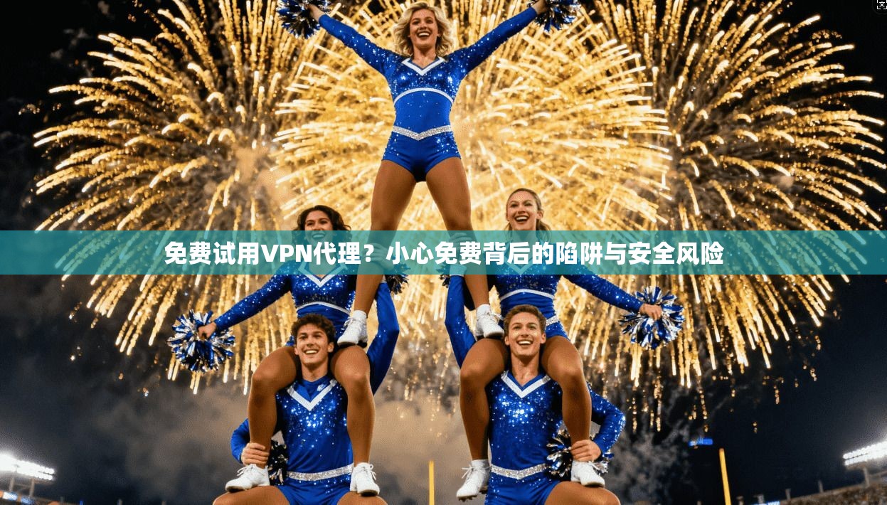 免费试用VPN代理？小心免费背后的陷阱与安全风险