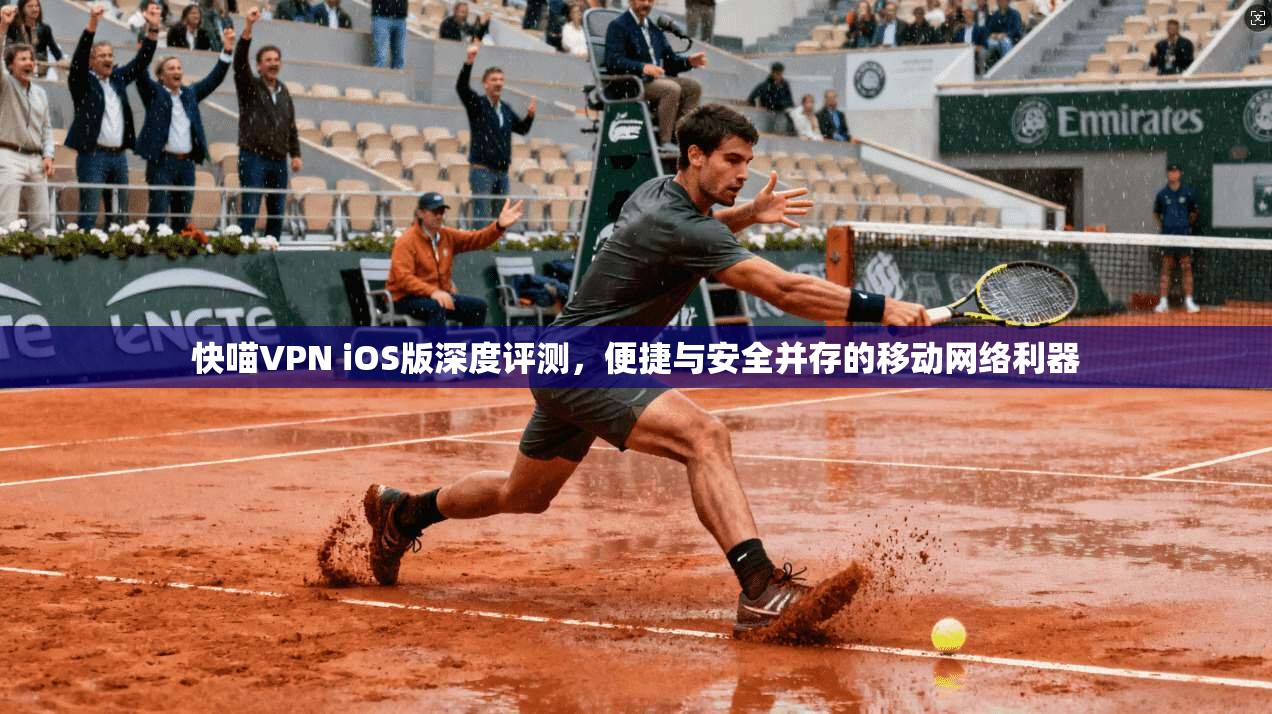 快喵VPN iOS版深度评测，便捷与安全并存的移动网络利器