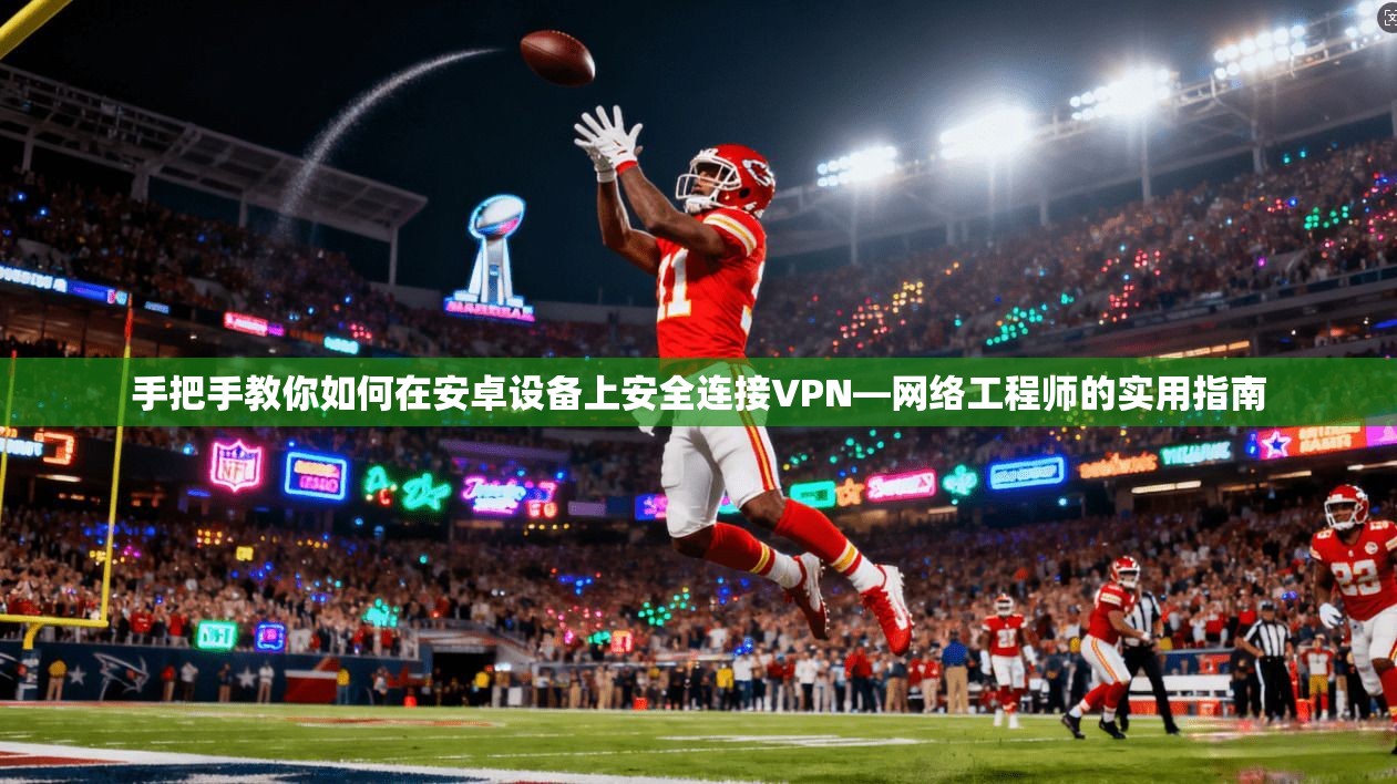 手把手教你如何在安卓设备上安全连接VPN—网络工程师的实用指南