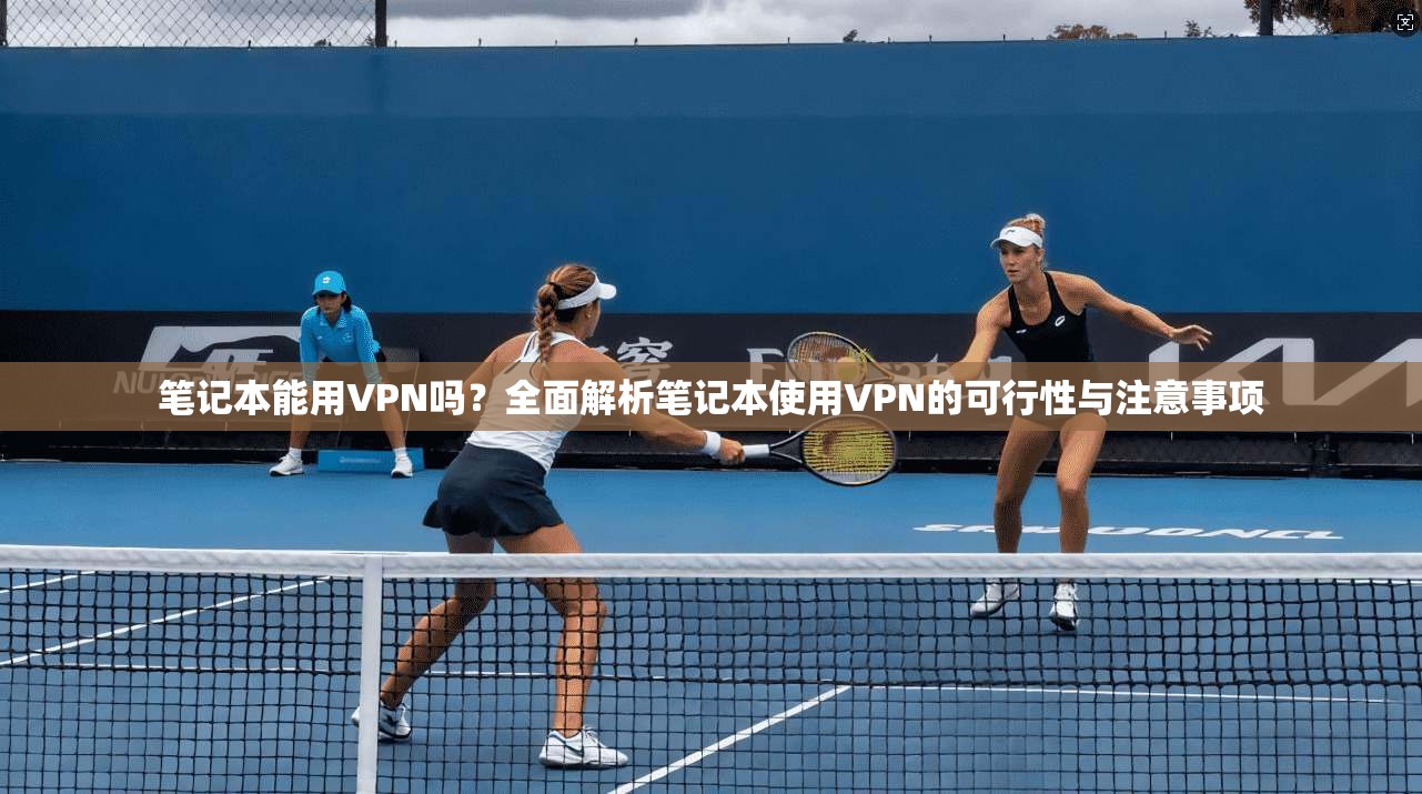 笔记本能用VPN吗？全面解析笔记本使用VPN的可行性与注意事项