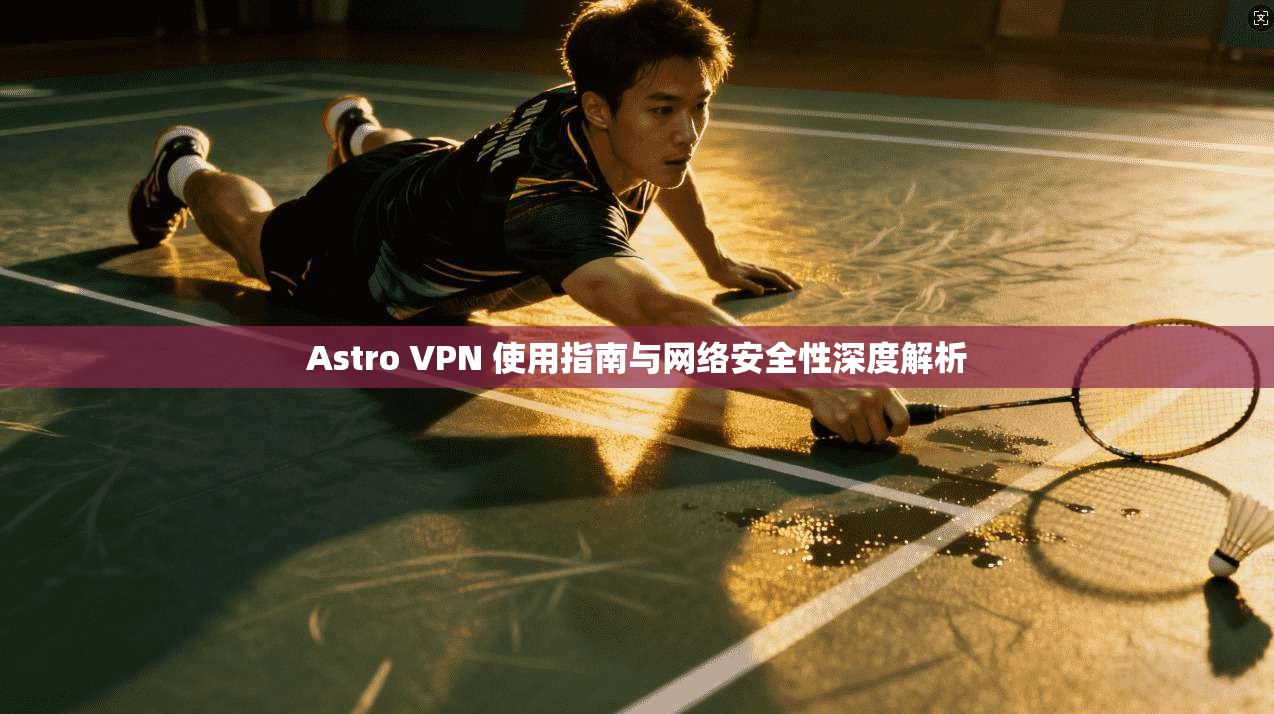 Astro VPN 使用指南与网络安全性深度解析