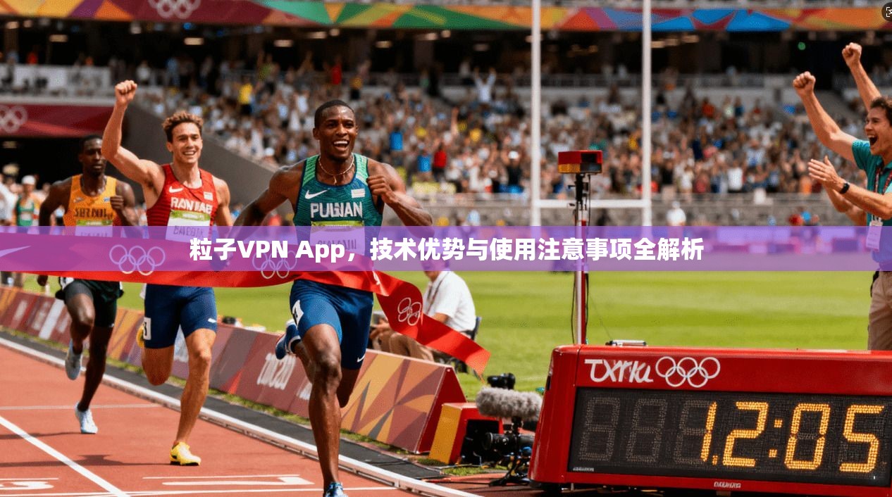 粒子VPN App，技术优势与使用注意事项全解析