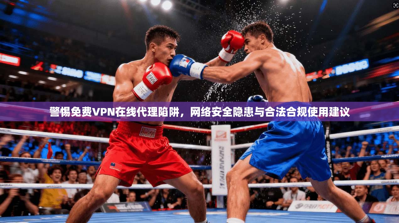 警惕免费VPN在线代理陷阱，网络安全隐患与合法合规使用建议