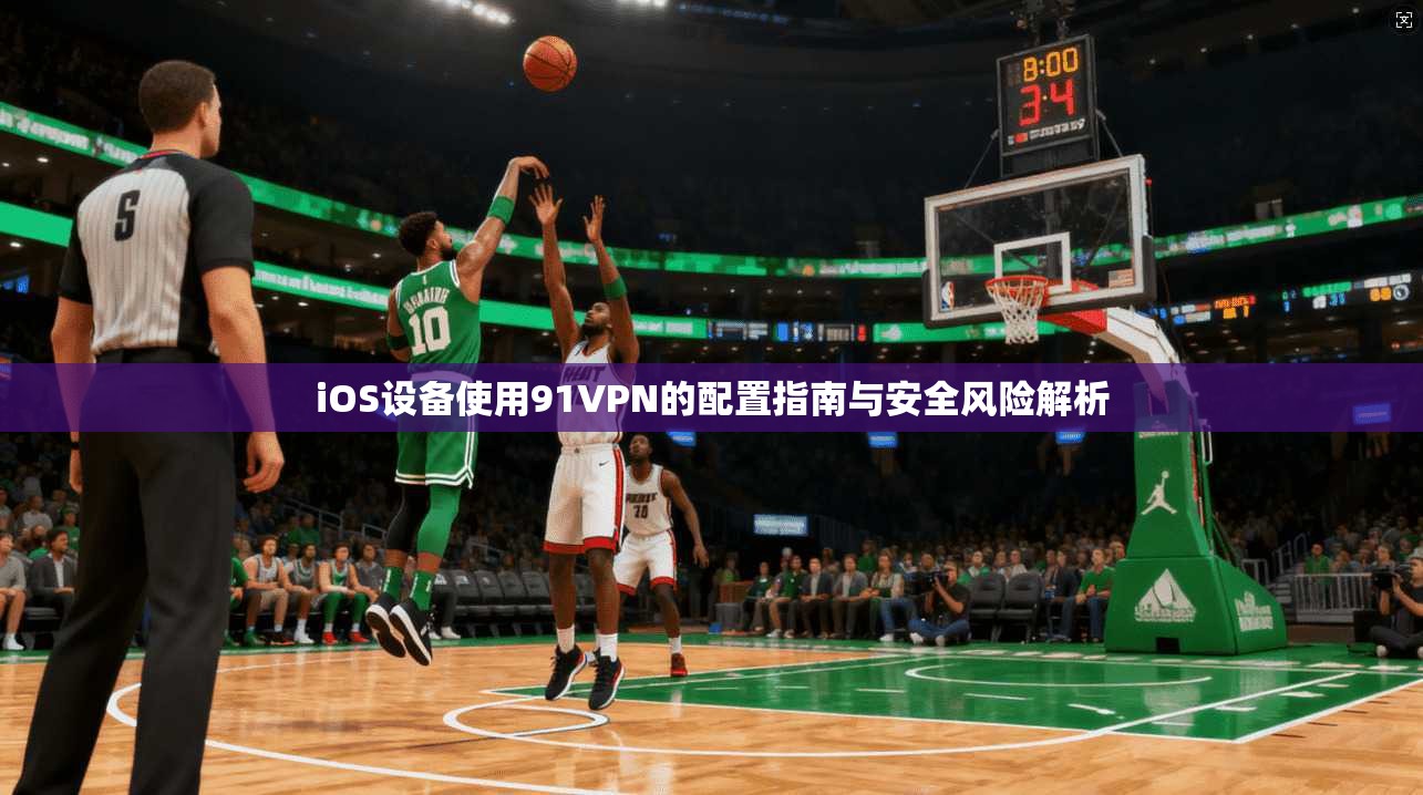 iOS设备使用91VPN的配置指南与安全风险解析