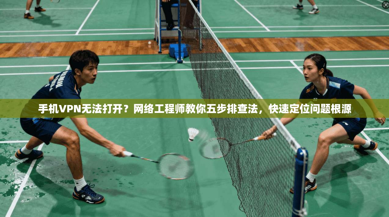 手机VPN无法打开？网络工程师教你五步排查法，快速定位问题根源