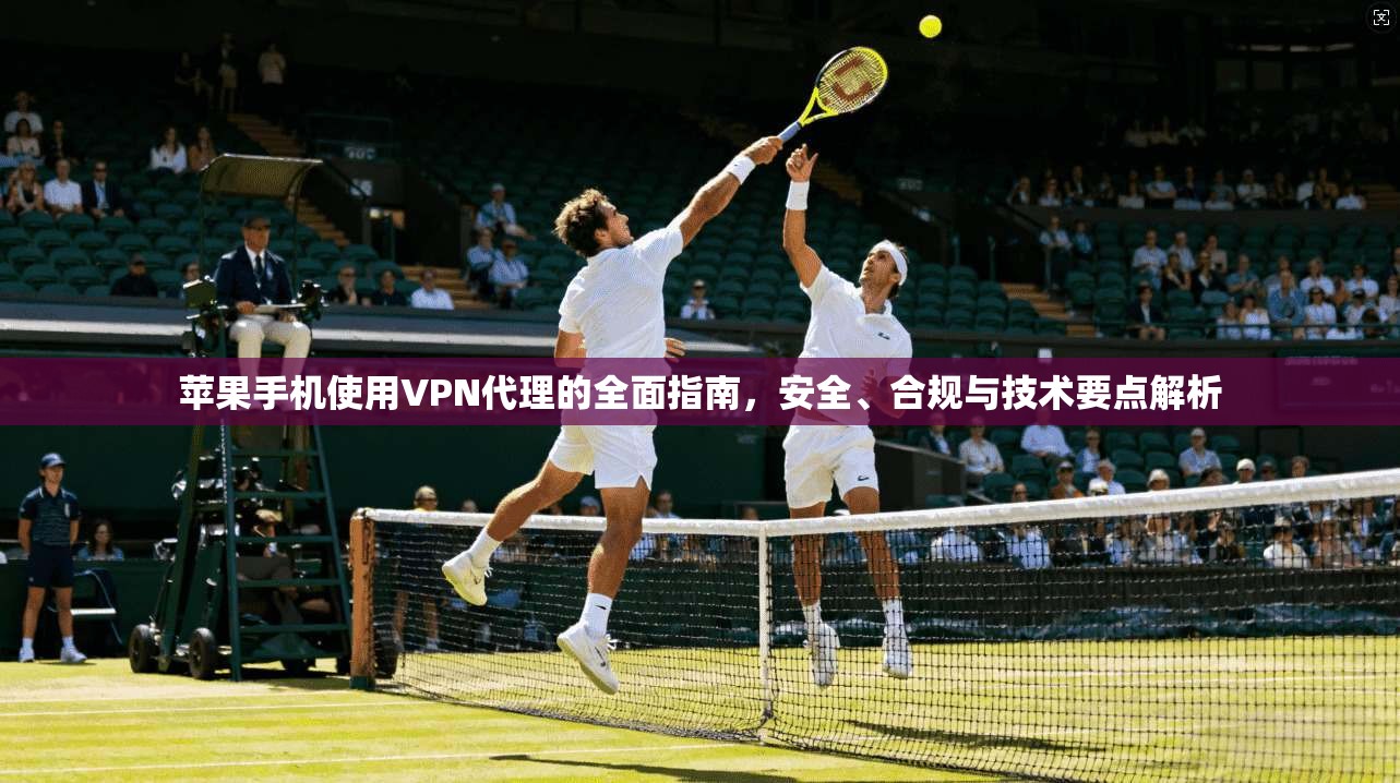 苹果手机使用VPN代理的全面指南，安全、合规与技术要点解析