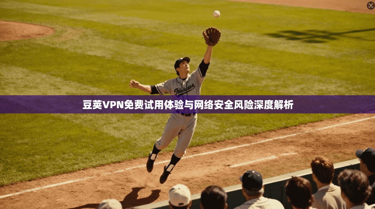 豆荚VPN免费试用体验与网络安全风险深度解析