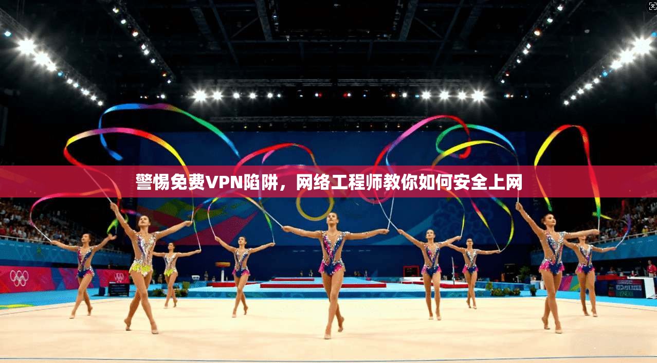 警惕免费VPN陷阱，网络工程师教你如何安全上网