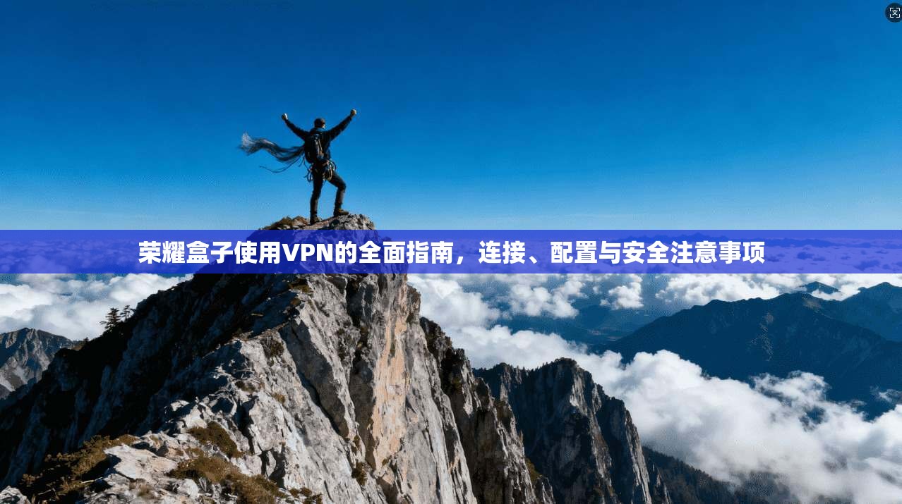 荣耀盒子使用VPN的全面指南，连接、配置与安全注意事项
