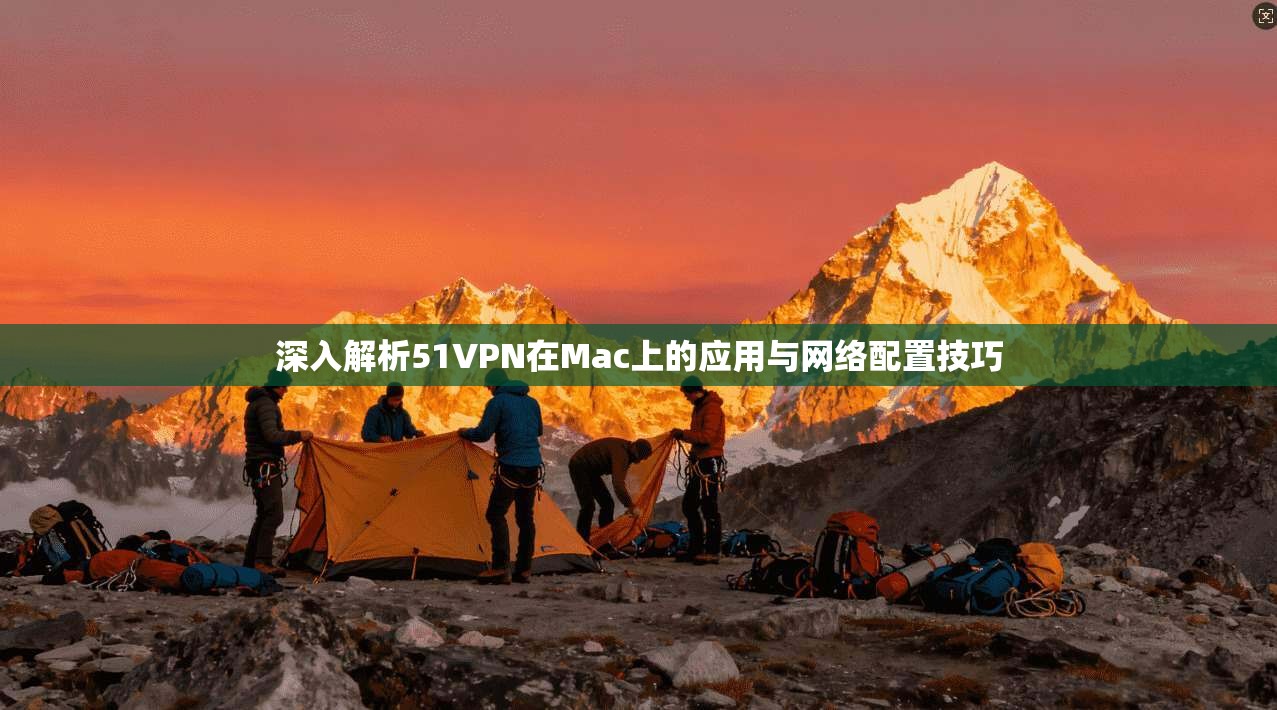 深入解析51VPN在Mac上的应用与网络配置技巧