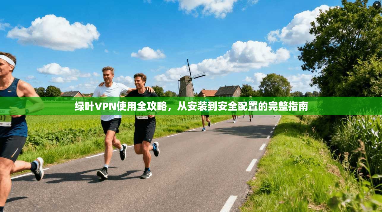 绿叶VPN使用全攻略，从安装到安全配置的完整指南