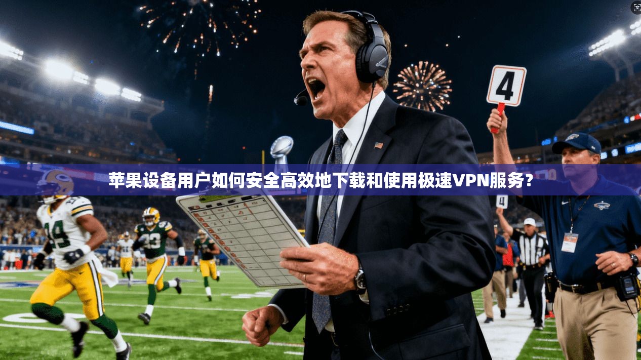 苹果设备用户如何安全高效地下载和使用极速VPN服务？