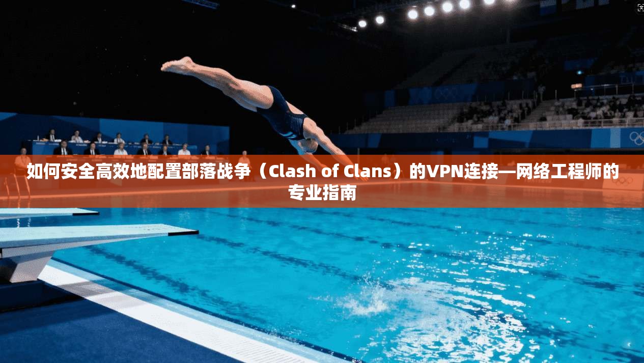 如何安全高效地配置部落战争（Clash of Clans）的VPN连接—网络工程师的专业指南
