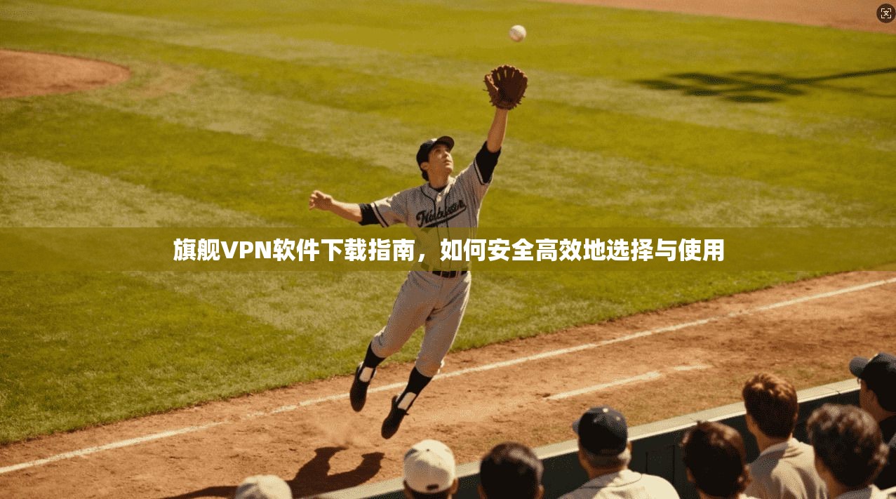 旗舰VPN软件下载指南，如何安全高效地选择与使用