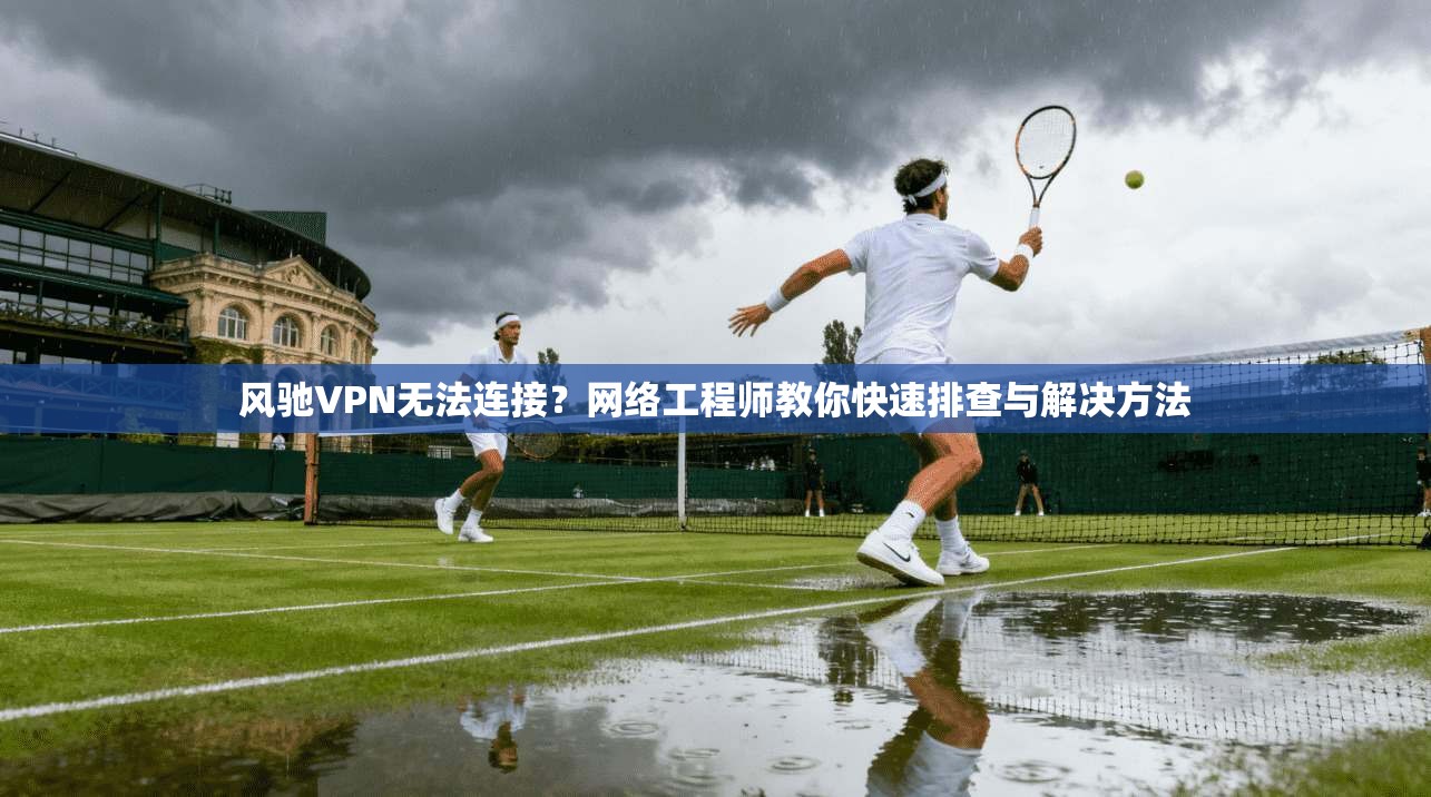 风驰VPN无法连接？网络工程师教你快速排查与解决方法