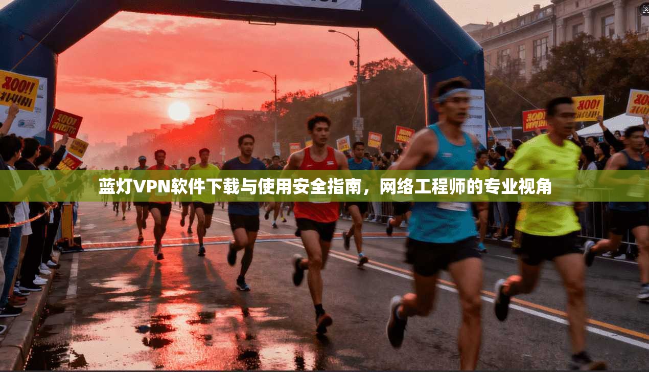蓝灯VPN软件下载与使用安全指南，网络工程师的专业视角
