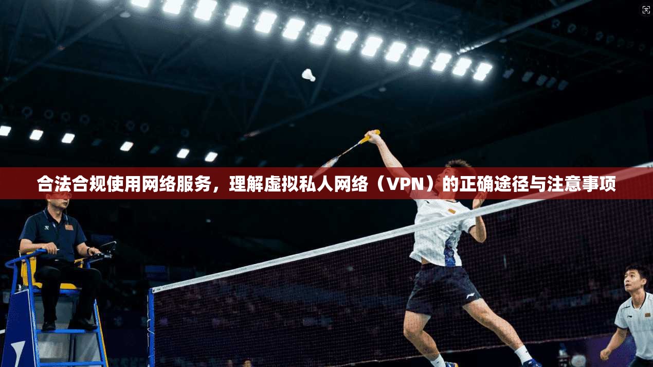 合法合规使用网络服务，理解虚拟私人网络（VPN）的正确途径与注意事项