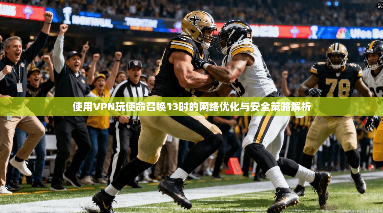 使用VPN玩使命召唤13时的网络优化与安全策略解析