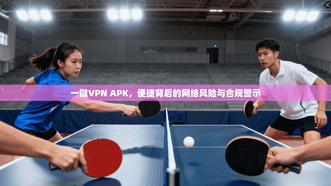 一键VPN APK，便捷背后的网络风险与合规警示