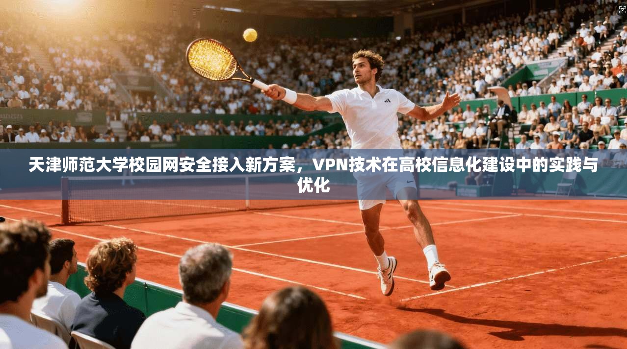 天津师范大学校园网安全接入新方案，VPN技术在高校信息化建设中的实践与优化