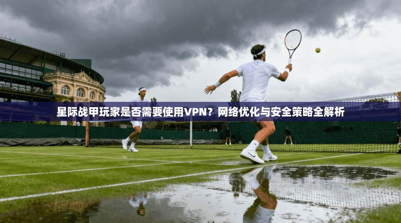 星际战甲玩家是否需要使用VPN？网络优化与安全策略全解析