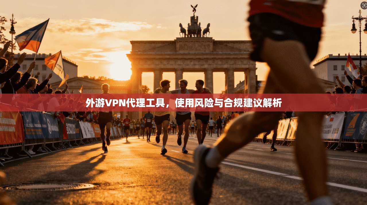 外游VPN代理工具，使用风险与合规建议解析
