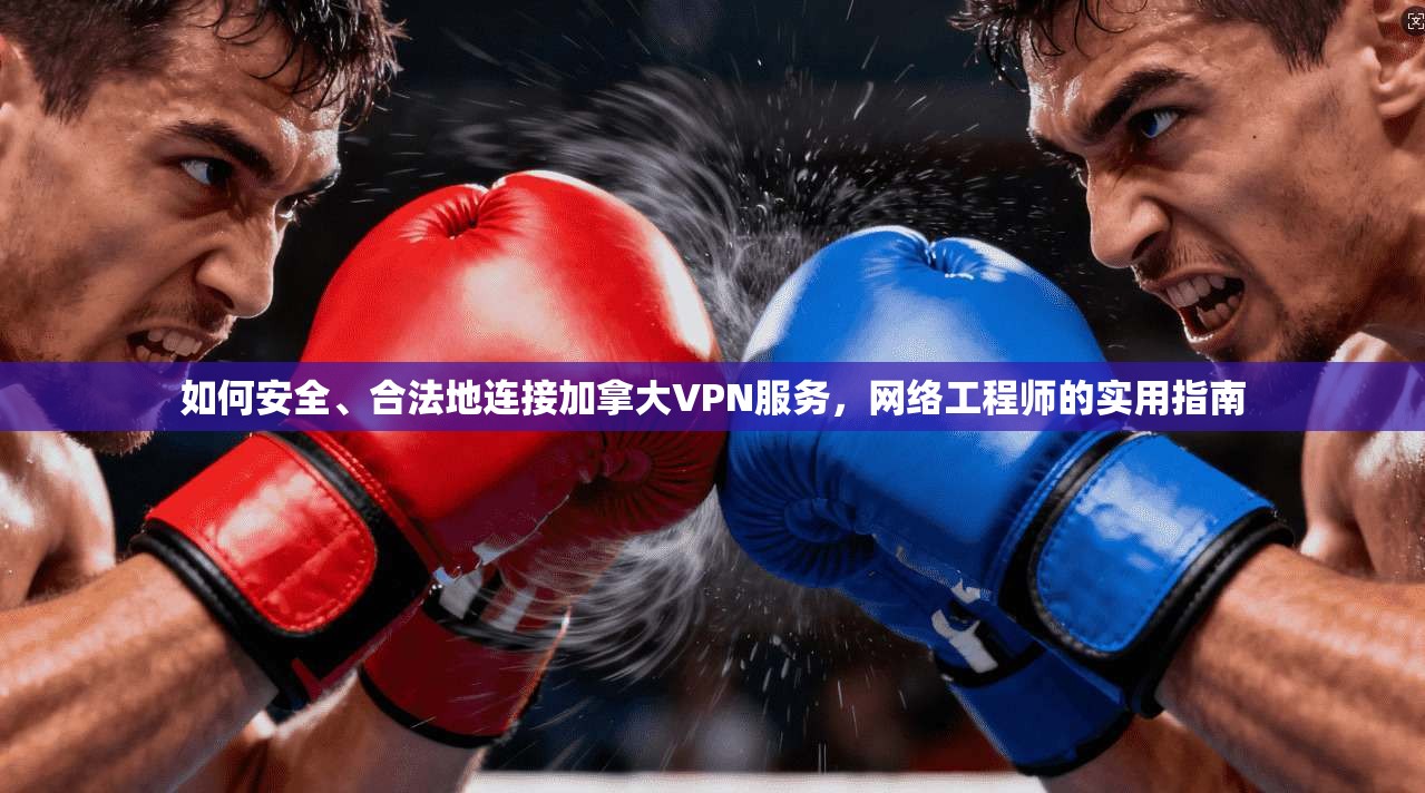 如何安全、合法地连接加拿大VPN服务，网络工程师的实用指南