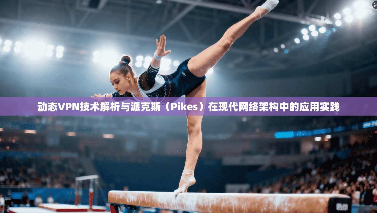 动态VPN技术解析与派克斯（Pikes）在现代网络架构中的应用实践