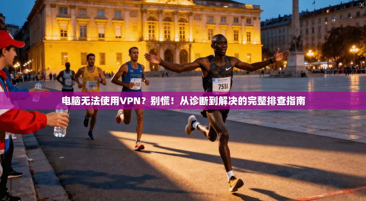 电脑无法使用VPN？别慌！从诊断到解决的完整排查指南