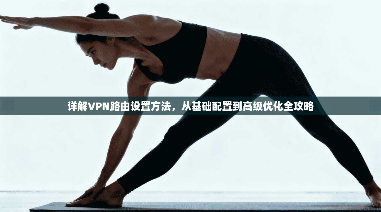 详解VPN路由设置方法，从基础配置到高级优化全攻略