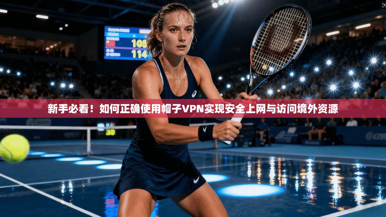 新手必看！如何正确使用帽子VPN实现安全上网与访问境外资源