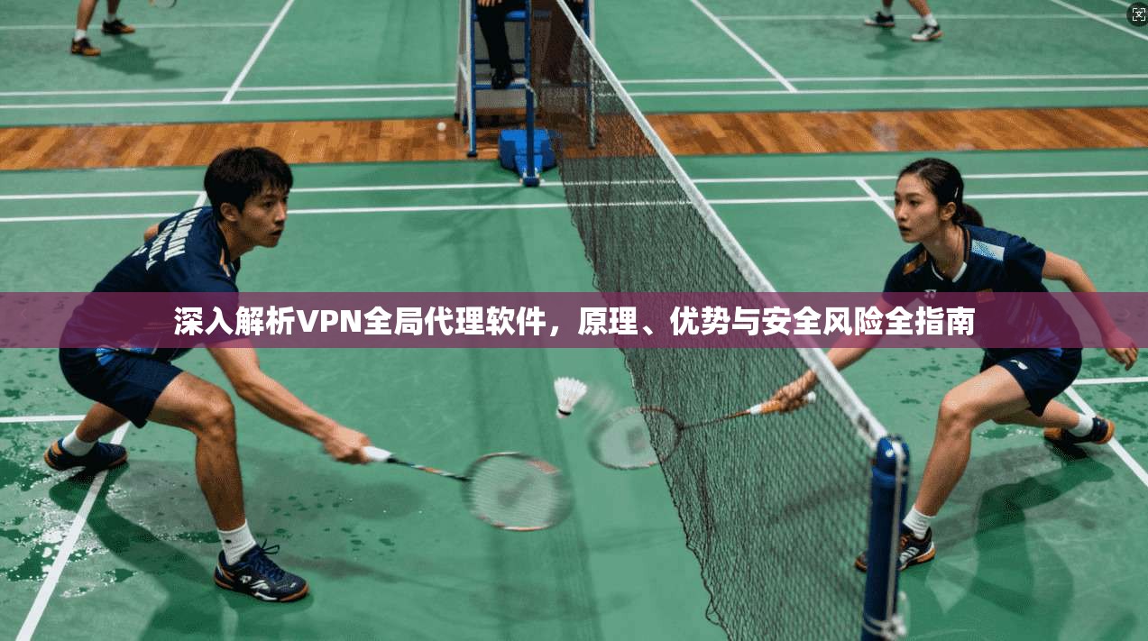 深入解析VPN全局代理软件，原理、优势与安全风险全指南